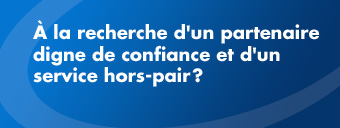 À la recherche d'un partenaire digne de confiance et d'un service hors-pair?